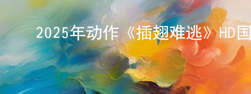 ﻿陈明杰发布﻿2025年动作《插翅难逃》HD国语中字迅雷下载_电影天堂